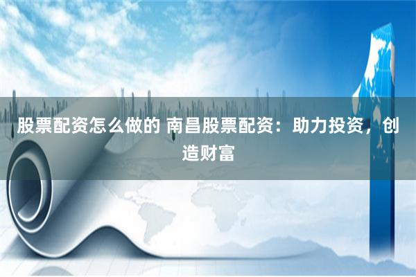 股票配资怎么做的 南昌股票配资：助力投资，创造财富