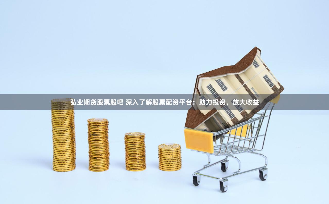 弘业期货股票股吧 深入了解股票配资平台：助力投资，放大收益