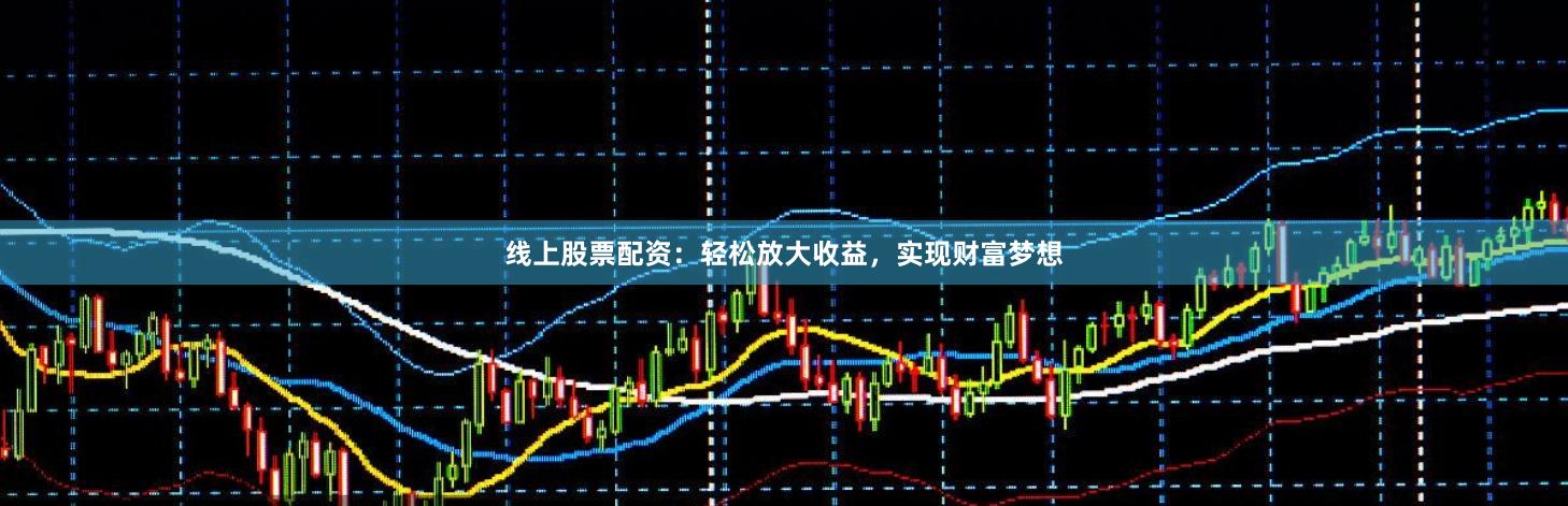 线上股票配资：轻松放大收益，实现财富梦想