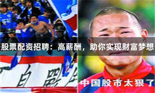 股票配资招聘：高薪酬，助你实现财富梦想