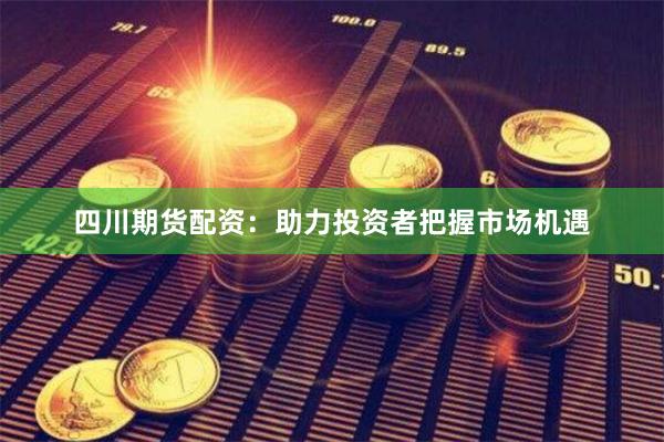 四川期货配资：助力投资者把握市场机遇