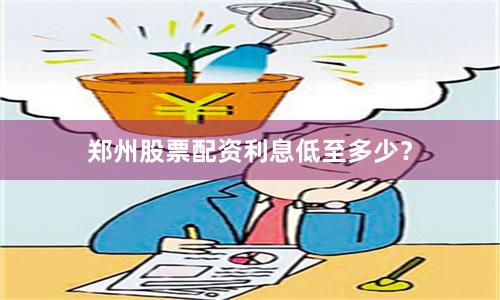 郑州股票配资利息低至多少？