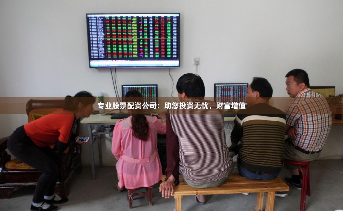 专业股票配资公司：助您投资无忧，财富增值