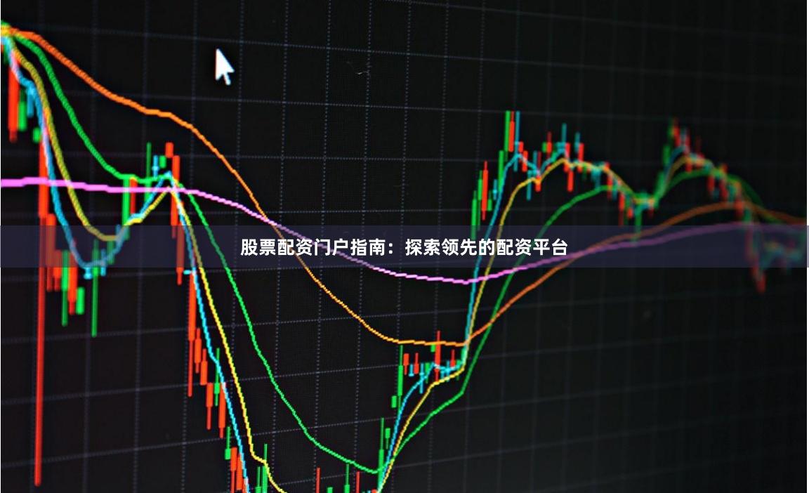 股票配资门户指南：探索领先的配资平台