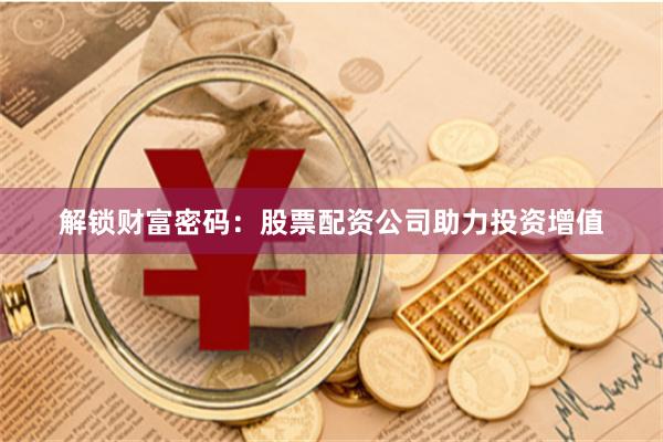 解锁财富密码：股票配资公司助力投资增值