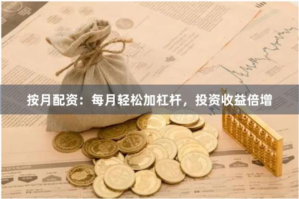 按月配资：每月轻松加杠杆，投资收益倍增
