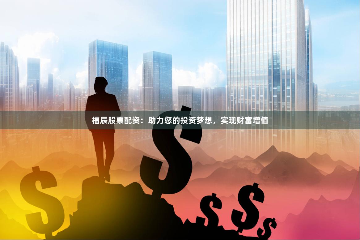 福辰股票配资：助力您的投资梦想，实现财富增值