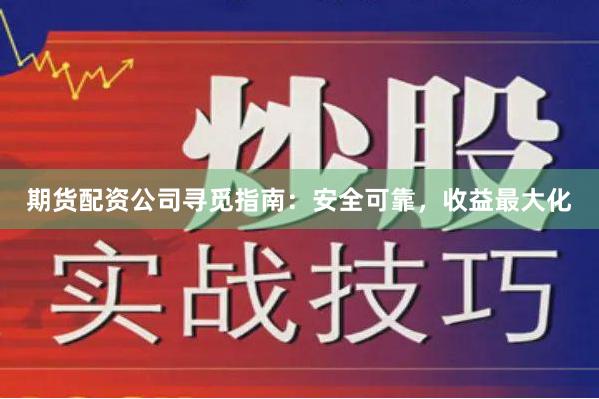 期货配资公司寻觅指南：安全可靠，收益最大化