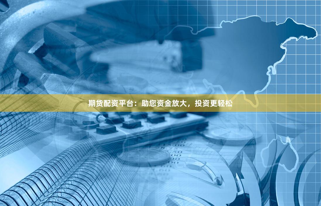 期货配资平台：助您资金放大，投资更轻松