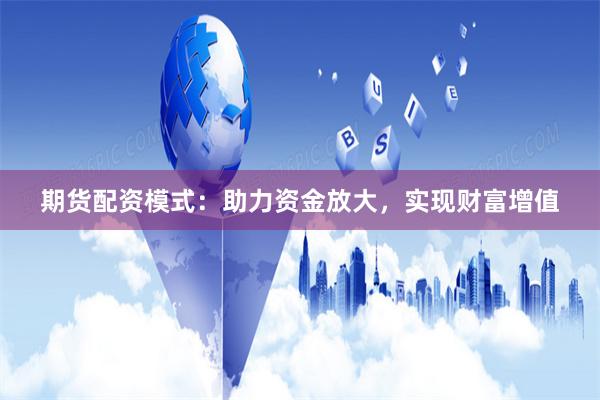 期货配资模式：助力资金放大，实现财富增值