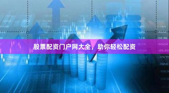 股票配资门户网大全，助你轻松配资