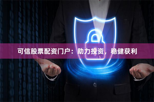 可信股票配资门户：助力投资，稳健获利