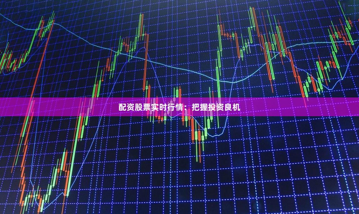 配资股票实时行情：把握投资良机