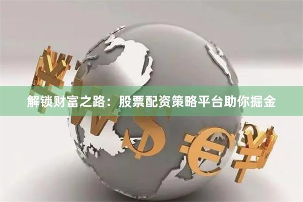 解锁财富之路：股票配资策略平台助你掘金