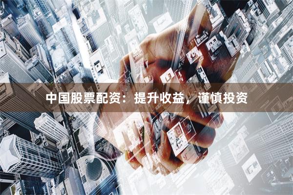 中国股票配资：提升收益，谨慎投资