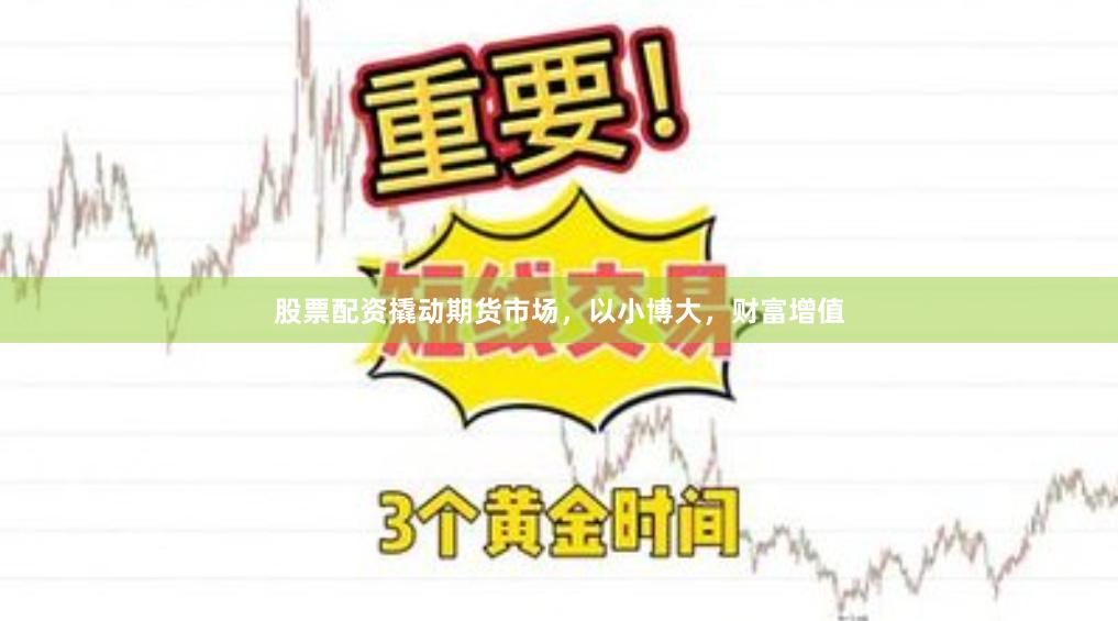 股票配资撬动期货市场，以小博大，财富增值