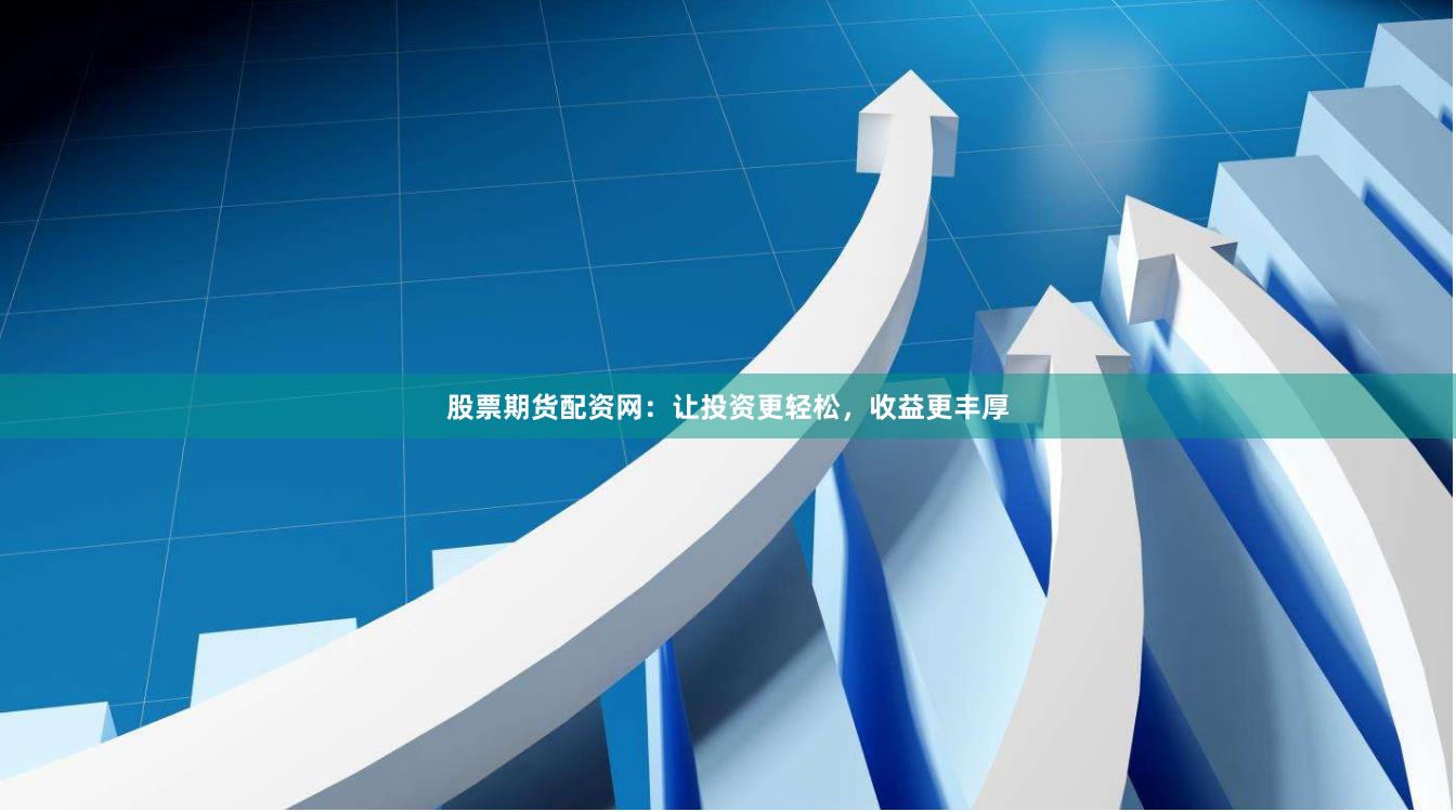 股票期货配资网：让投资更轻松，收益更丰厚