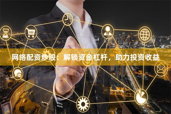 网络配资炒股：解锁资金杠杆，助力投资收益