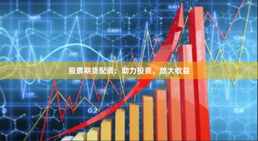 股票期货配资：助力投资，放大收益