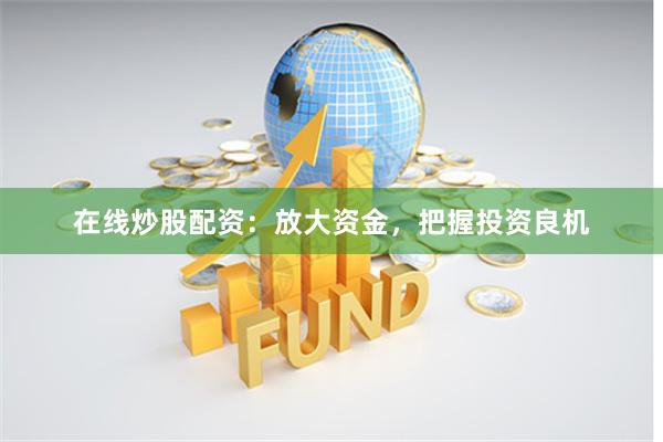 在线炒股配资：放大资金，把握投资良机