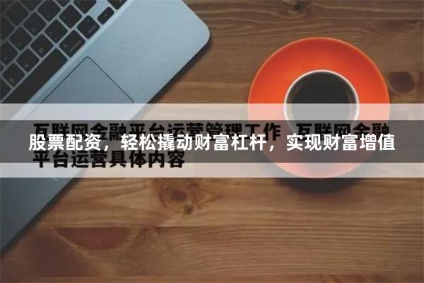股票配资，轻松撬动财富杠杆，实现财富增值