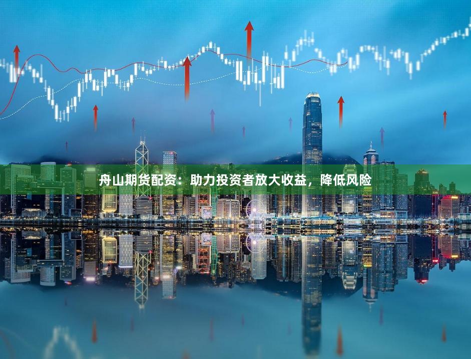 舟山期货配资：助力投资者放大收益，降低风险