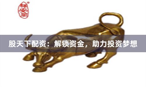 股天下配资：解锁资金，助力投资梦想
