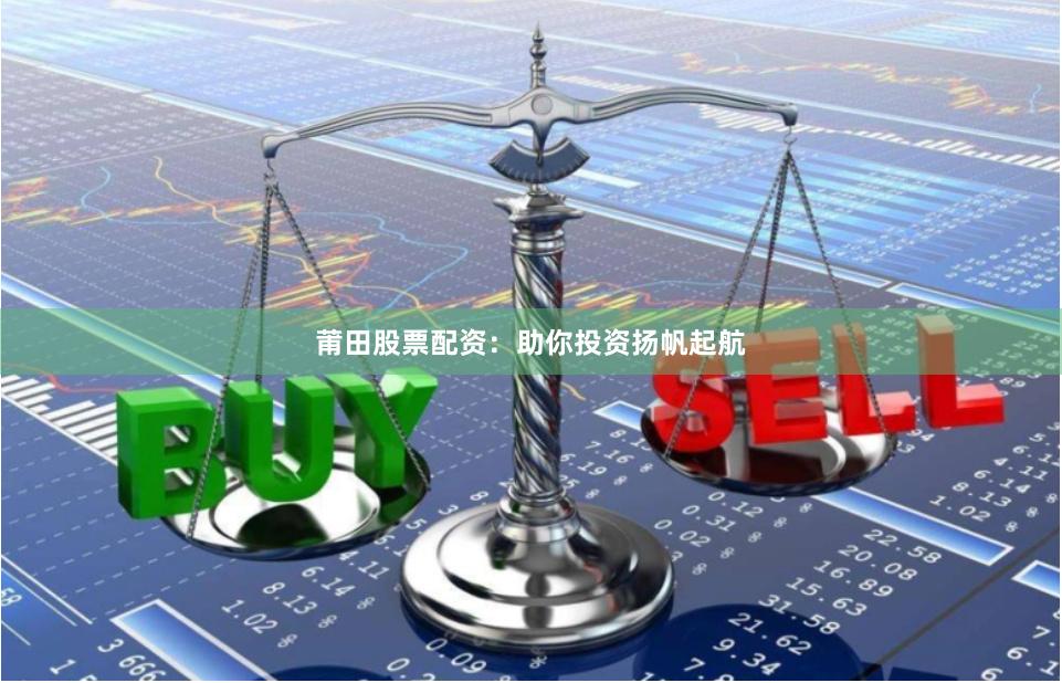 莆田股票配资：助你投资扬帆起航