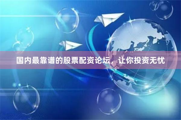 国内最靠谱的股票配资论坛，让你投资无忧