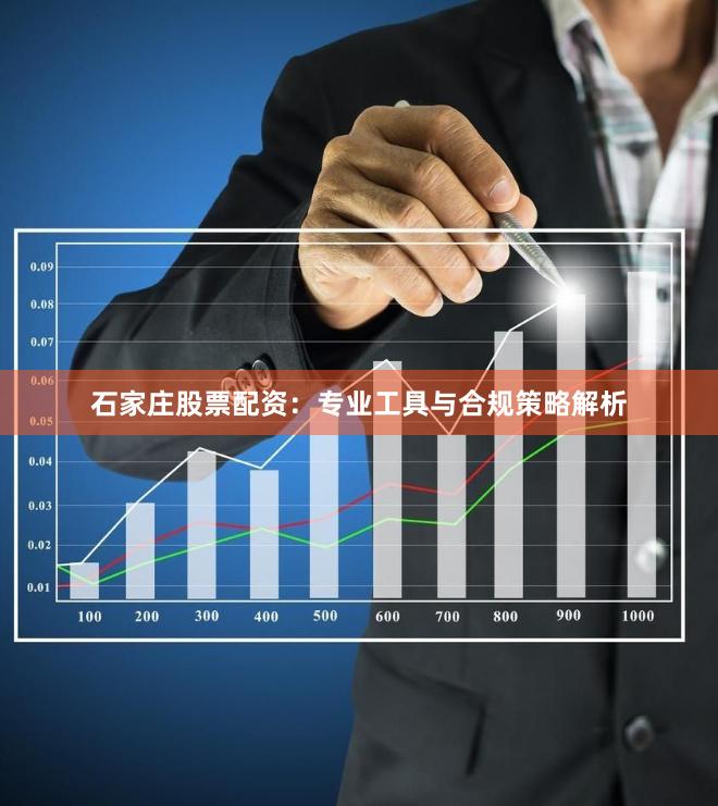 石家庄股票配资：专业工具与合规策略解析