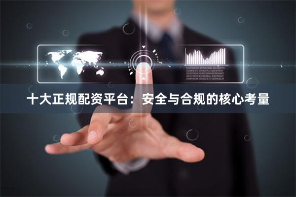 十大正规配资平台：安全与合规的核心考量