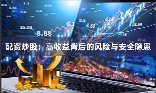 配资炒股：高收益背后的风险与安全隐患