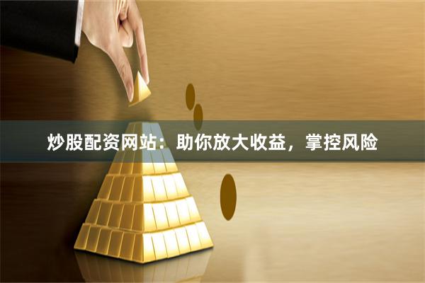 炒股配资网站：助你放大收益，掌控风险