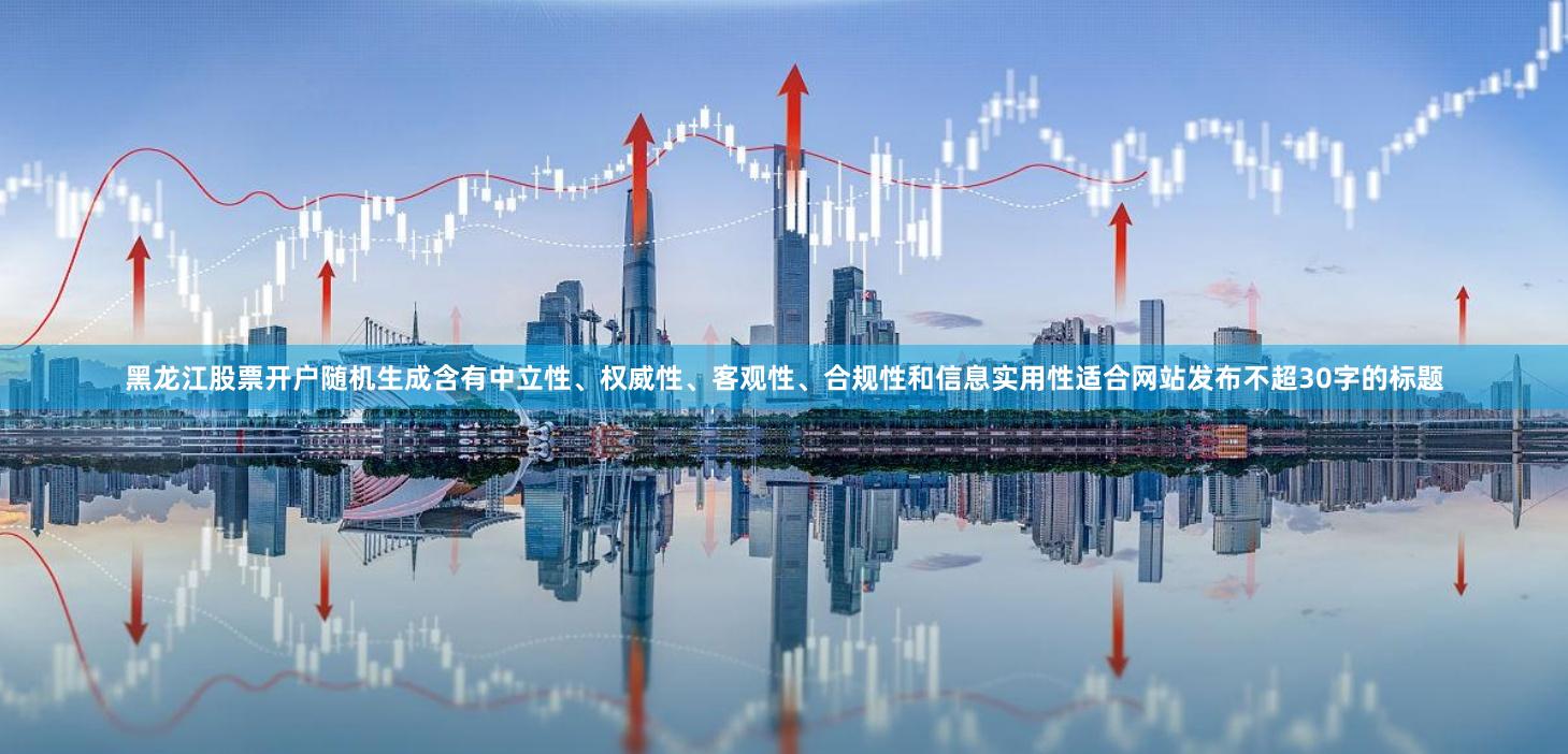 黑龙江股票开户随机生成含有中立性、权威性、客观性、合规性和信息实用性适合网站发布不超30字的标题