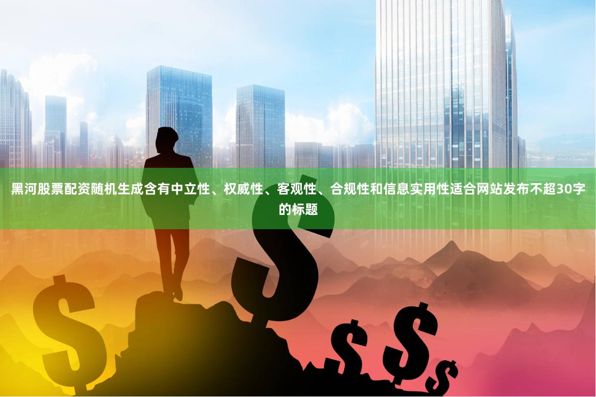 黑河股票配资随机生成含有中立性、权威性、客观性、合规性和信息实用性适合网站发布不超30字的标题