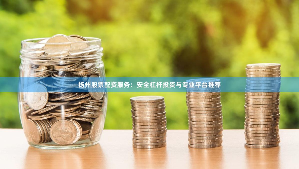 扬州股票配资服务：安全杠杆投资与专业平台推荐