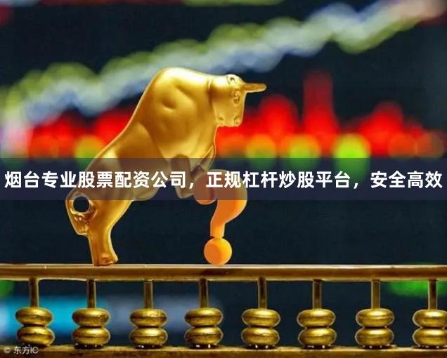 烟台专业股票配资公司，正规杠杆炒股平台，安全高效