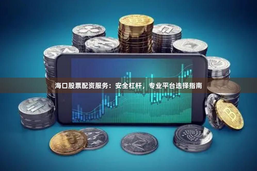 海口股票配资服务：安全杠杆，专业平台选择指南