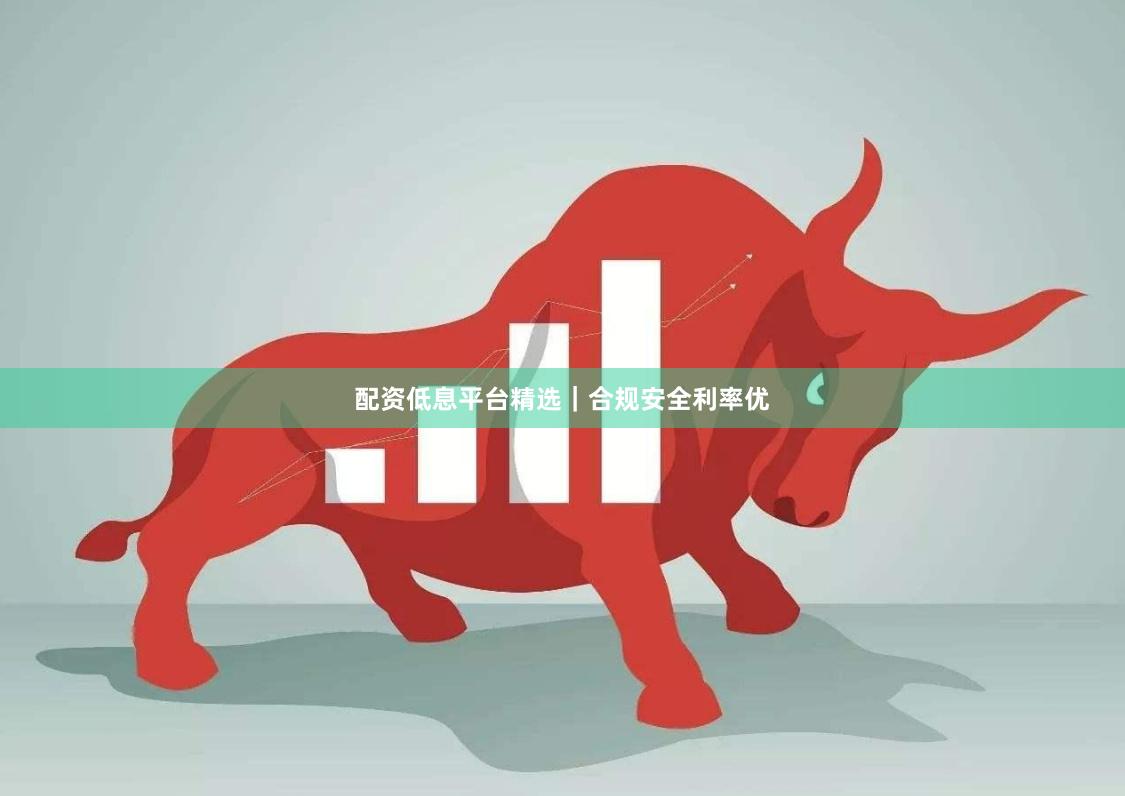 配资低息平台精选｜合规安全利率优