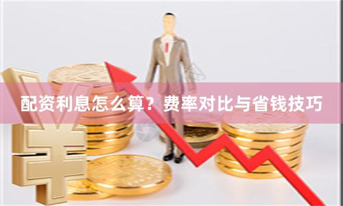 配资利息怎么算？费率对比与省钱技巧