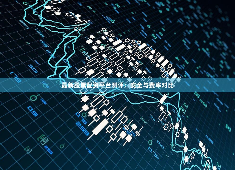 最新股票配资平台测评：安全与费率对比