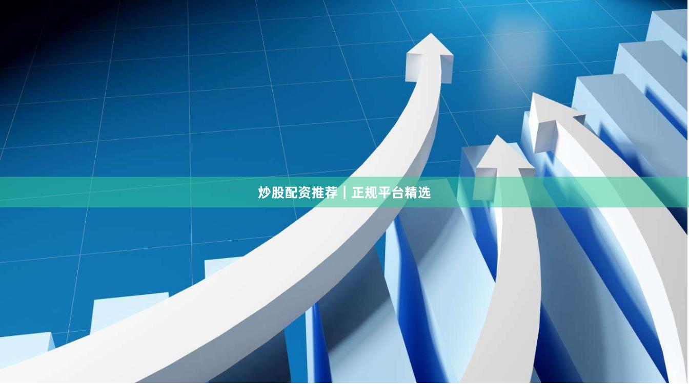 炒股配资推荐｜正规平台精选