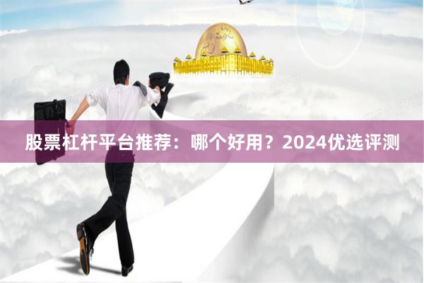 股票杠杆平台推荐：哪个好用？2024优选评测