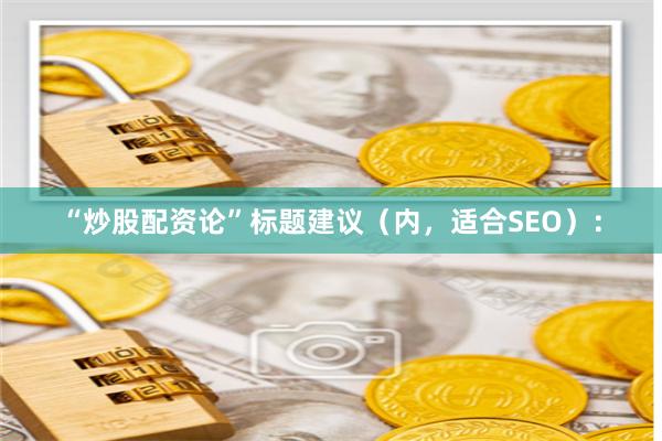 “炒股配资论”标题建议（内，适合SEO）：