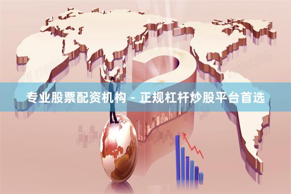 专业股票配资机构 - 正规杠杆炒股平台首选